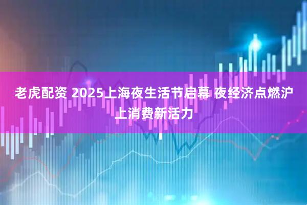 老虎配资 2025上海夜生活节启幕 夜经济点燃沪上消费新活力