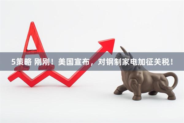 5策略 刚刚！美国宣布，对钢制家电加征关税！