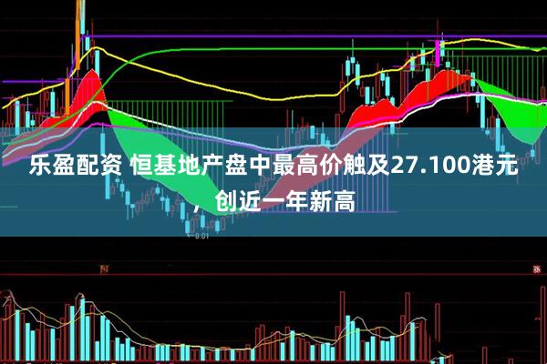 乐盈配资 恒基地产盘中最高价触及27.100港元，创近一年新高