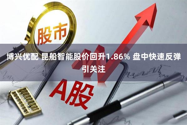 博兴优配 昆船智能股价回升1.86% 盘中快速反弹引关注
