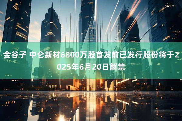 金谷子 中仑新材6800万股首发前已发行股份将于2025年6月20日解禁
