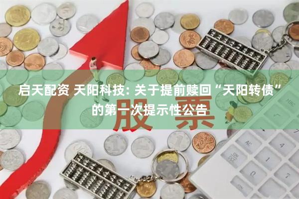 启天配资 天阳科技: 关于提前赎回“天阳转债”的第一次提示性公告