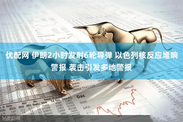 优配网 伊朗2小时发射6轮导弹 以色列核反应堆响警报 袭击引发多地警报