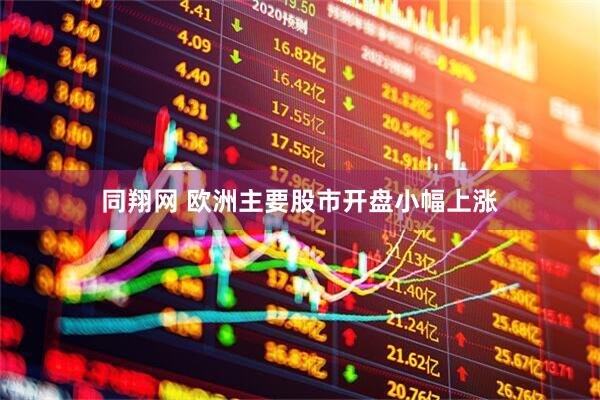 同翔网 欧洲主要股市开盘小幅上涨