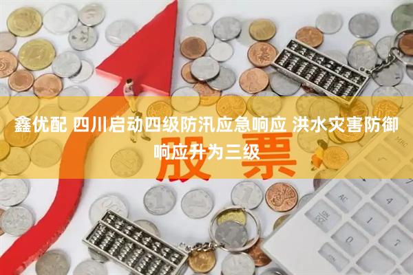 鑫优配 四川启动四级防汛应急响应 洪水灾害防御响应升为三级