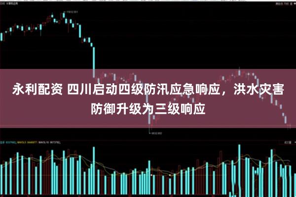 永利配资 四川启动四级防汛应急响应，洪水灾害防御升级为三级响应