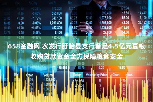 658金融网 农发行盱眙县支行备足4.5亿元夏粮收购贷款资金全力保障粮食安全