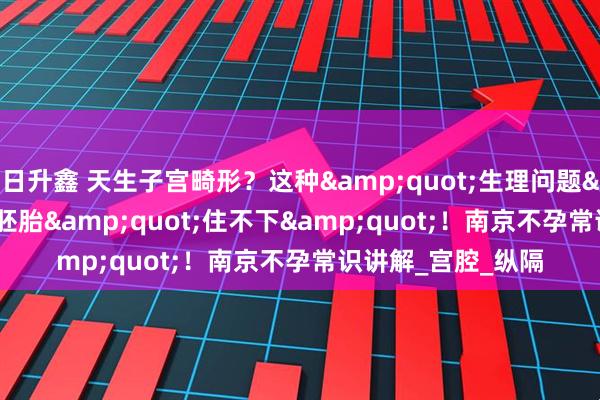 日升鑫 天生子宫畸形？这种&quot;生理问题&quot;会让胚胎&quot;住不下&quot;！南京不孕常识讲解_宫腔_纵隔