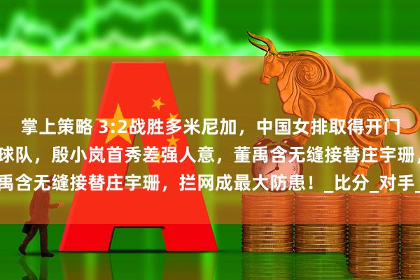 掌上策略 3:2战胜多米尼加，中国女排取得开门红！龚翔宇表现完美拯救球队，殷小岚首秀差强人意，董禹含无缝接替庄宇珊，拦网成最大防患！_比分_对手_进攻