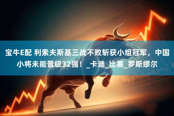 宝牛E配 利索夫斯基三战不败斩获小组冠军，中国小将未能晋级32强！_卡迪_比赛_罗斯缪尔