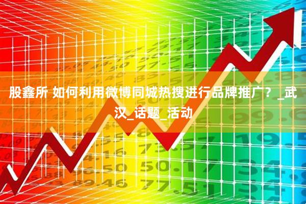股鑫所 如何利用微博同城热搜进行品牌推广？_武汉_话题_活动
