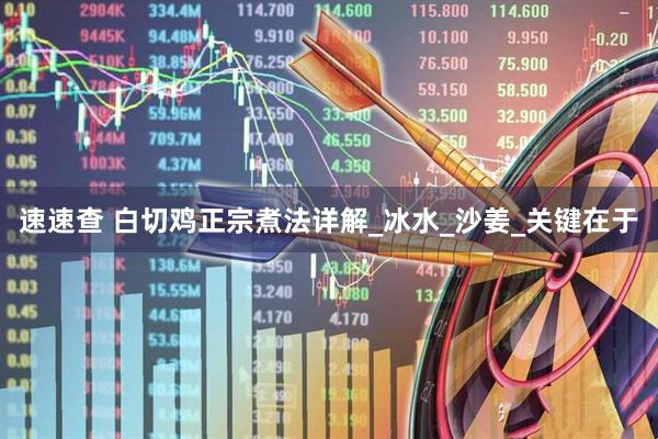 速速查 白切鸡正宗煮法详解_冰水_沙姜_关键在于