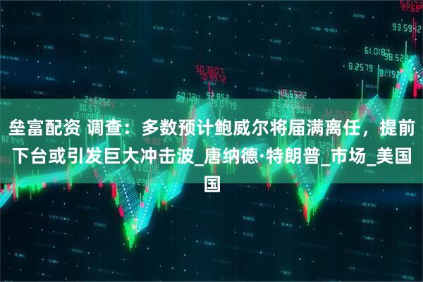 垒富配资 调查：多数预计鲍威尔将届满离任，提前下台或引发巨大冲击波_唐纳德·特朗普_市场_美国