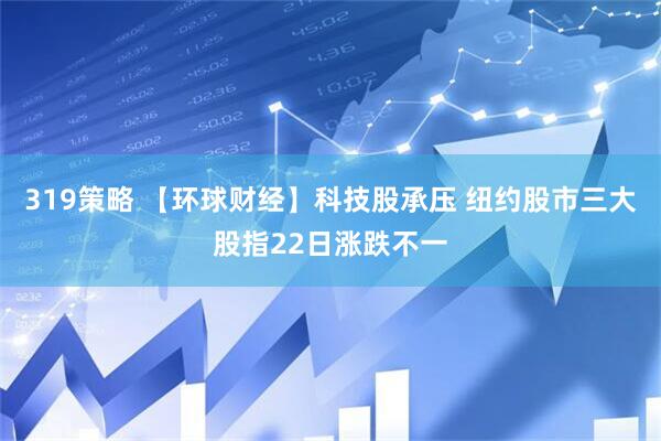 319策略 【环球财经】科技股承压 纽约股市三大股指22日涨跌不一