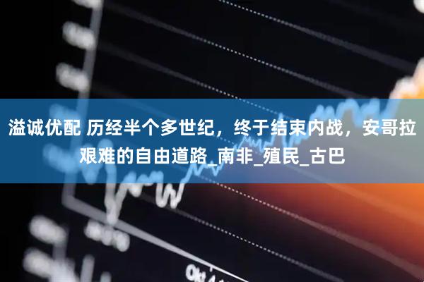 溢诚优配 历经半个多世纪，终于结束内战，安哥拉艰难的自由道路_南非_殖民_古巴