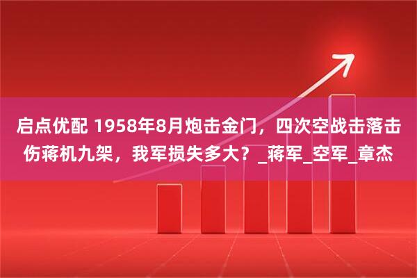 启点优配 1958年8月炮击金门，四次空战击落击伤蒋机九架，我军损失多大？_蒋军_空军_章杰