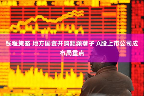 钱程策略 地方国资并购频频落子 A股上市公司成布局重点
