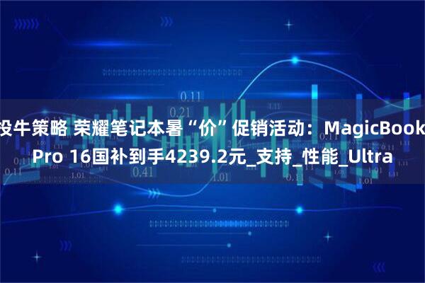 投牛策略 荣耀笔记本暑“价”促销活动：MagicBook Pro 16国补到手4239.2元_支持_性能_Ultra