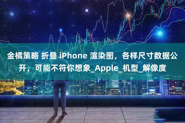 金橘策略 折叠 iPhone 渲染图，各样尺寸数据公开，可能不符你想象_Apple_机型_解像度