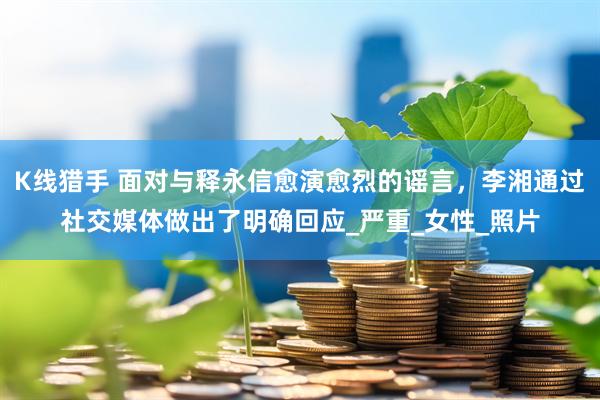 K线猎手 面对与释永信愈演愈烈的谣言，李湘通过社交媒体做出了明确回应_严重_女性_照片