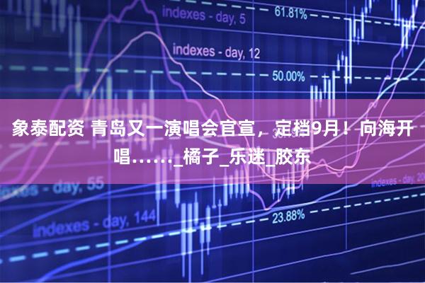 象泰配资 青岛又一演唱会官宣，定档9月！向海开唱……_橘子_乐迷_胶东
