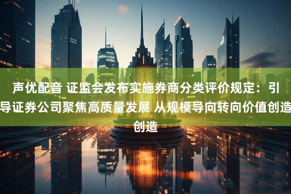 声优配音 证监会发布实施券商分类评价规定：引导证券公司聚焦高质量发展 从规模导向转向价值创造