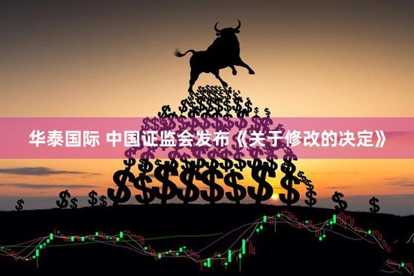 华泰国际 中国证监会发布《关于修改的决定》