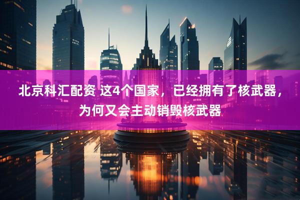 北京科汇配资 这4个国家，已经拥有了核武器，为何又会主动销毁核武器