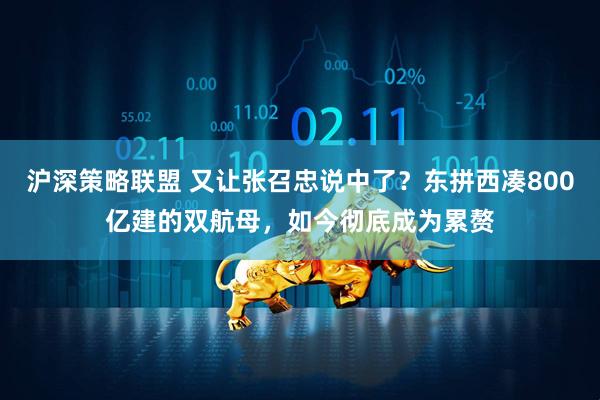 沪深策略联盟 又让张召忠说中了？东拼西凑800亿建的双航母，如今彻底成为累赘
