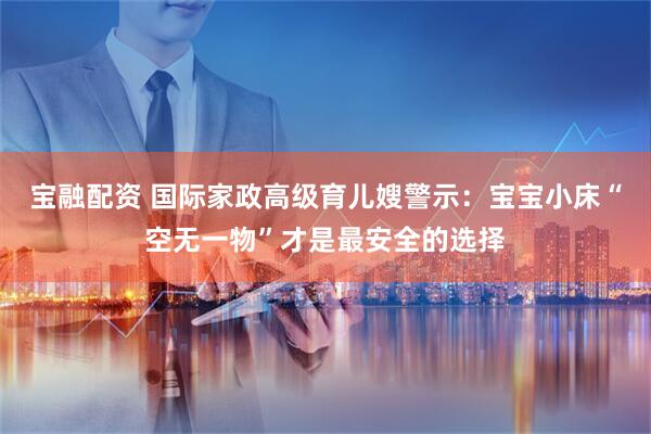 宝融配资 国际家政高级育儿嫂警示：宝宝小床“空无一物”才是最安全的选择