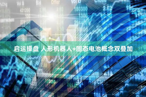 启运操盘 人形机器人+固态电池概念双叠加