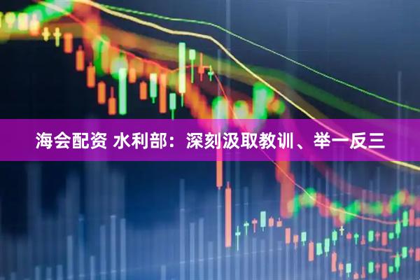 海会配资 水利部：深刻汲取教训、举一反三