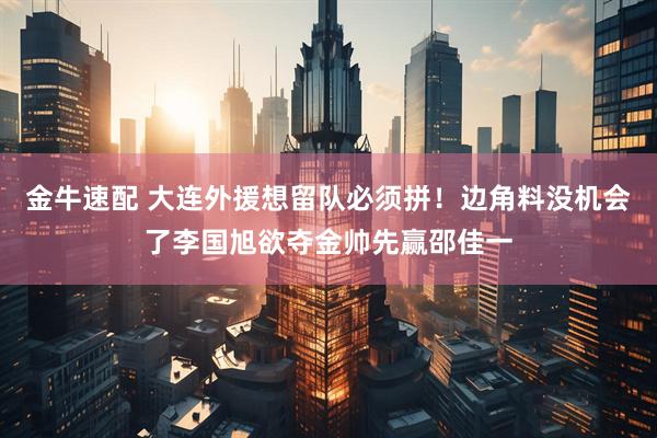 金牛速配 大连外援想留队必须拼！边角料没机会了李国旭欲夺金帅先赢邵佳一