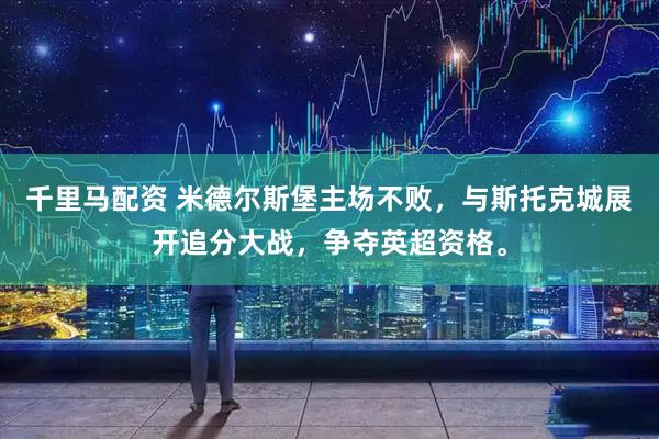 千里马配资 米德尔斯堡主场不败，与斯托克城展开追分大战，争夺英超资格。