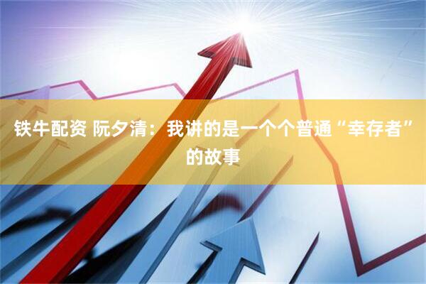 铁牛配资 阮夕清：我讲的是一个个普通“幸存者”的故事