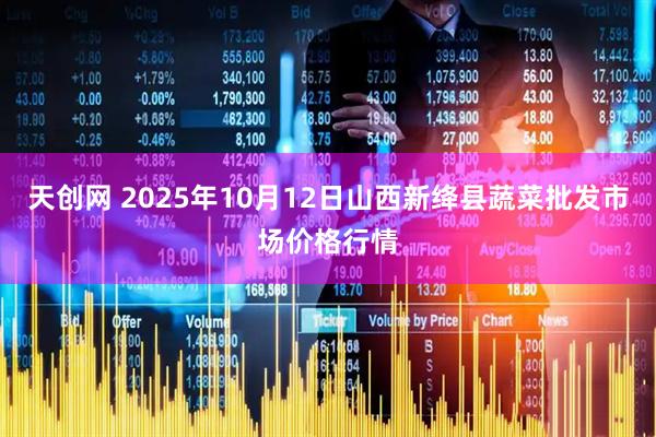 天创网 2025年10月12日山西新绛县蔬菜批发市场价格行情
