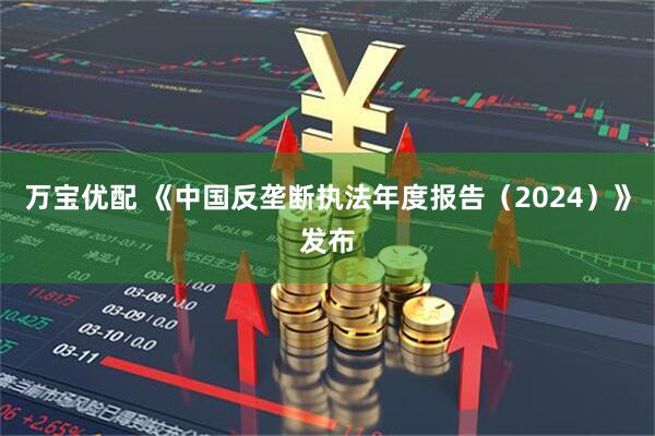 万宝优配 《中国反垄断执法年度报告（2024）》发布