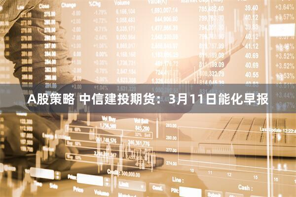 A股策略 中信建投期货：3月11日能化早报