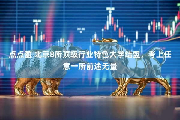 点点盈 北京8所顶级行业特色大学结盟,考上任意一所前途无量